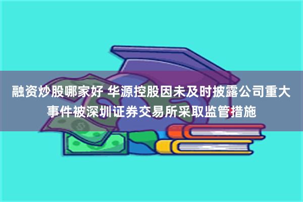融资炒股哪家好 华源控股因未及时披露公司重大事件被深圳证券交易所采取监管措施