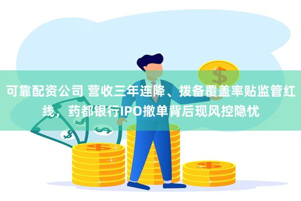 可靠配资公司 营收三年连降、拨备覆盖率贴监管红线，药都银行IPO撤单背后现风控隐忧