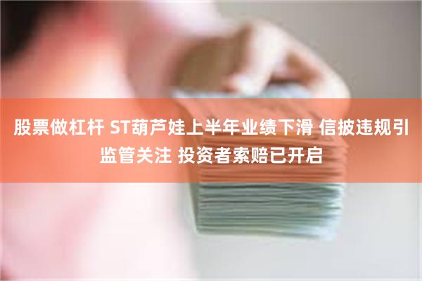 股票做杠杆 ST葫芦娃上半年业绩下滑 信披违规引监管关注 投资者索赔已开启