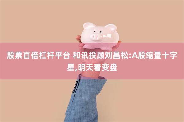 股票百倍杠杆平台 和讯投顾刘昌松:A股缩量十字星,明天看变盘
