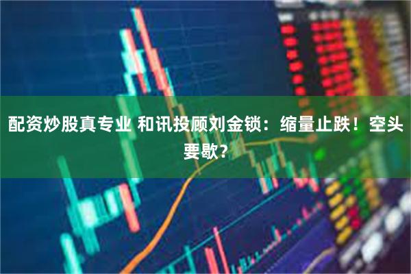配资炒股真专业 和讯投顾刘金锁：缩量止跌！空头要歇？