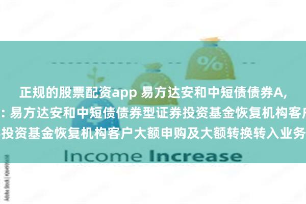 正规的股票配资app 易方达安和中短债债券A,易方达安和中短债债券C: 易方达安和中短债债券型证券投资基金恢复机构客户大额申购及大额转换转入业务的公告