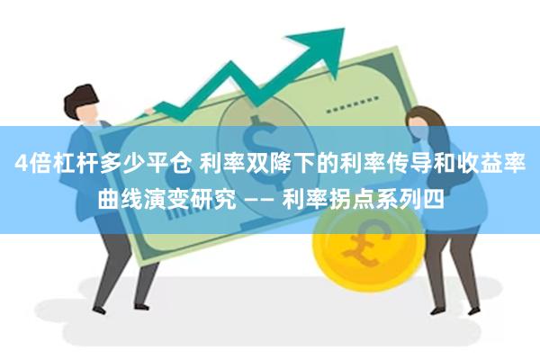 4倍杠杆多少平仓 利率双降下的利率传导和收益率曲线演变研究 —— 利率拐点系列四
