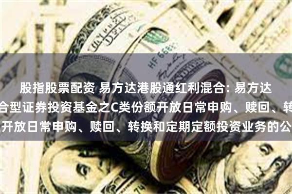 股指股票配资 易方达港股通红利混合: 易方达港股通红利灵活配置混合型证券投资基金之C类份额开放日常申购、赎回、转换和定期定额投资业务的公告
