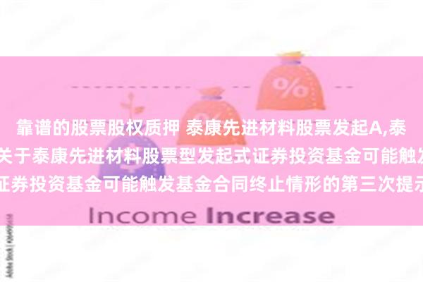 靠谱的股票股权质押 泰康先进材料股票发起A,泰康先进材料股票发起C: 关于泰康先进材料股票型发起式证券投资基金可能触发基金合同终止情形的第三次提示性公告