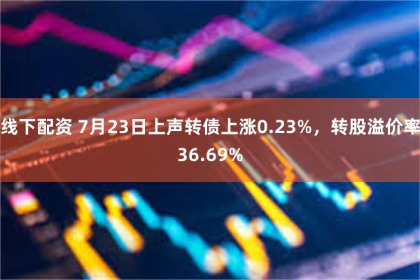 线下配资 7月23日上声转债上涨0.23%，转股溢价率36.69%