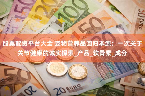 股票配资平台大全 宠物营养品回归本源：一次关于关节健康的诚实探索_产品_软骨素_成分