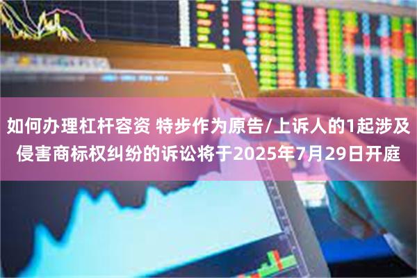 如何办理杠杆容资 特步作为原告/上诉人的1起涉及侵害商标权纠纷的诉讼将于2025年7月29日开庭