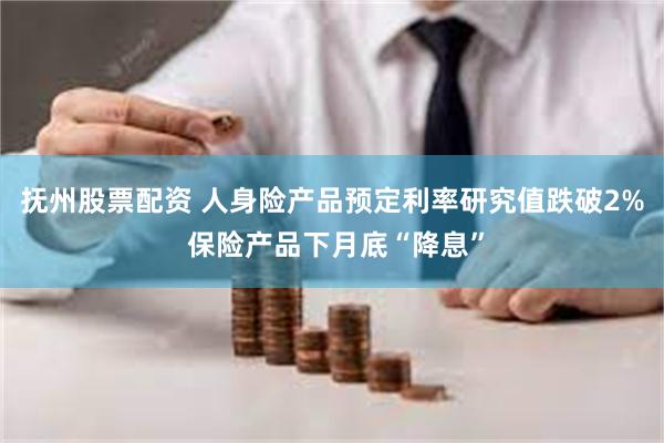 抚州股票配资 人身险产品预定利率研究值跌破2% 保险产品下月底“降息”