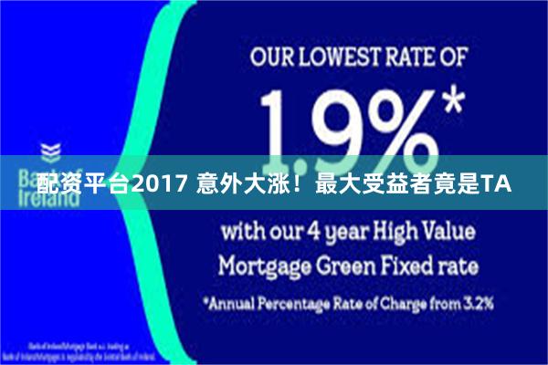 配资平台2017 意外大涨！最大受益者竟是TA
