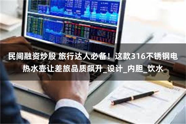 民间融资炒股 旅行达人必备！这款316不锈钢电热水壶让差旅品质飙升_设计_内胆_饮水