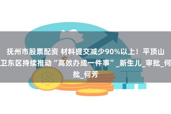 抚州市股票配资 材料提交减少90%以上！平顶山市卫东区持续推动“高效办成一件事”_新生儿_审批_何芳