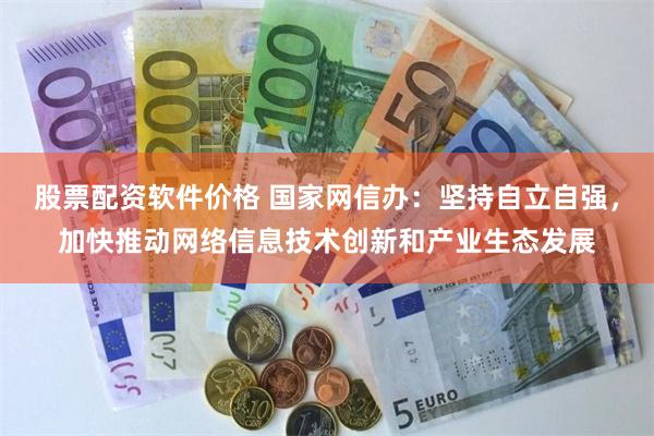 股票配资软件价格 国家网信办：坚持自立自强，加快推动网络信息技术创新和产业生态发展