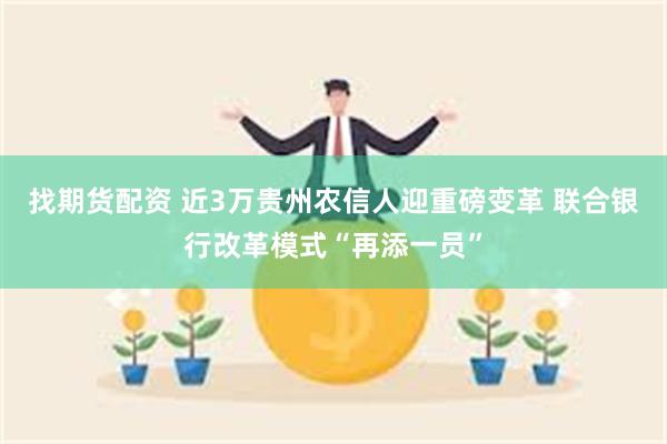 找期货配资 近3万贵州农信人迎重磅变革 联合银行改革模式“再添一员”