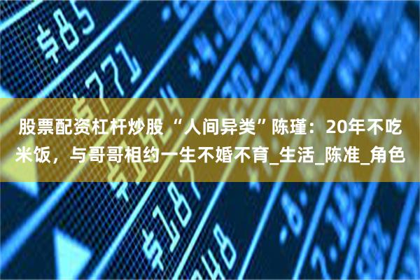 股票配资杠杆炒股 “人间异类”陈瑾：20年不吃米饭，与哥哥相约一生不婚不育_生活_陈准_角色