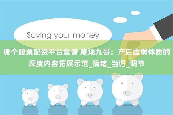 哪个股票配资平台靠谱 藏地九哥：产后虚弱体质的深度内容拓展示范_情绪_当归_调节