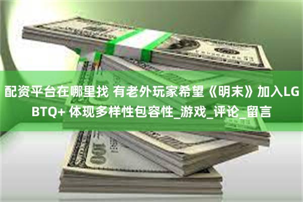 配资平台在哪里找 有老外玩家希望《明末》加入LGBTQ+ 体现多样性包容性_游戏_评论_留言
