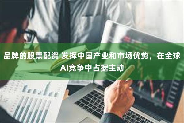 品牌的股票配资 发挥中国产业和市场优势，在全球AI竞争中占据主动