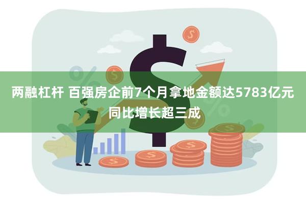 两融杠杆 百强房企前7个月拿地金额达5783亿元 同比增长超三成