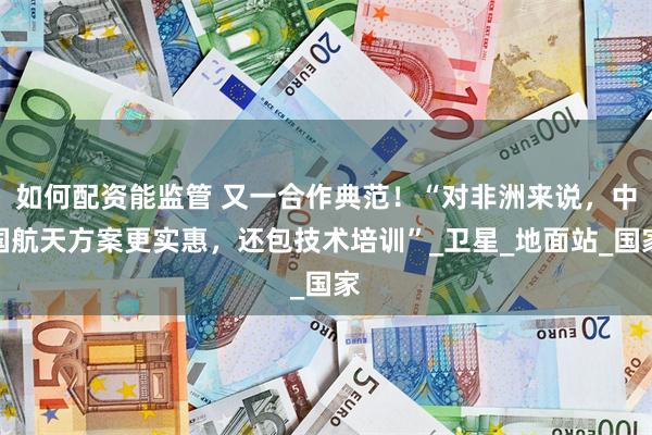 如何配资能监管 又一合作典范！“对非洲来说，中国航天方案更实惠，还包技术培训”_卫星_地面站_国家