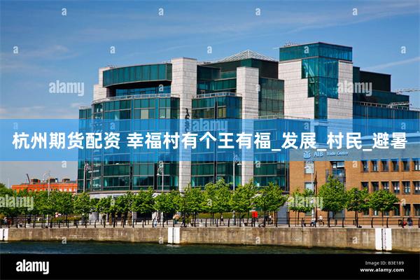 杭州期货配资 幸福村有个王有福_发展_村民_避暑