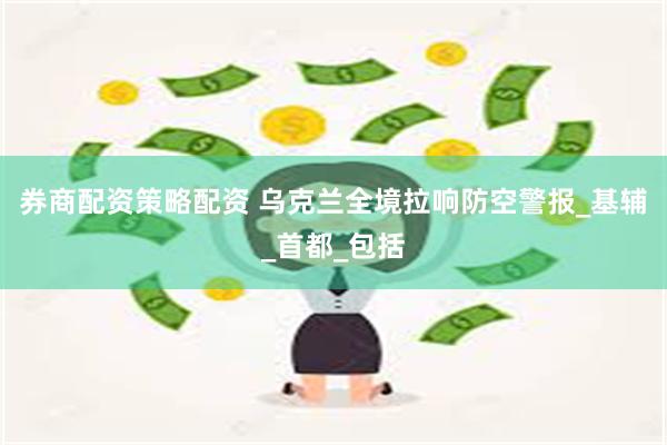 券商配资策略配资 乌克兰全境拉响防空警报_基辅_首都_包括