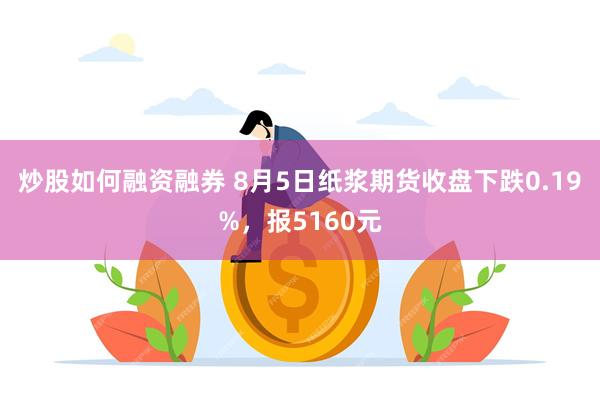 炒股如何融资融券 8月5日纸浆期货收盘下跌0.19%，报5160元