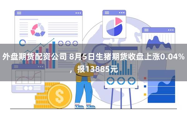外盘期货配资公司 8月5日生猪期货收盘上涨0.04%，报13885元