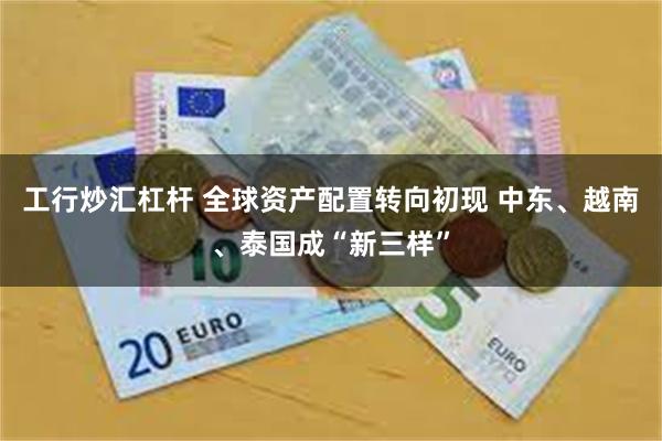 工行炒汇杠杆 全球资产配置转向初现 中东、越南、泰国成“新三样”