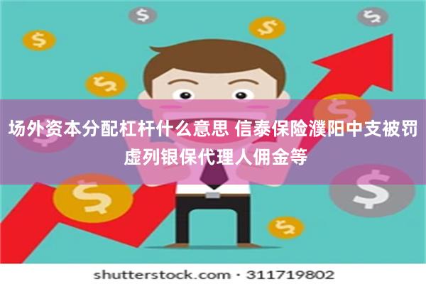 场外资本分配杠杆什么意思 信泰保险濮阳中支被罚 虚列银保代理人佣金等