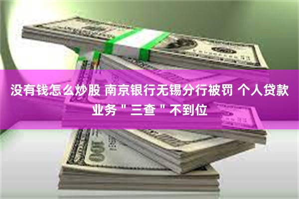 没有钱怎么炒股 南京银行无锡分行被罚 个人贷款业务＂三查＂不到位