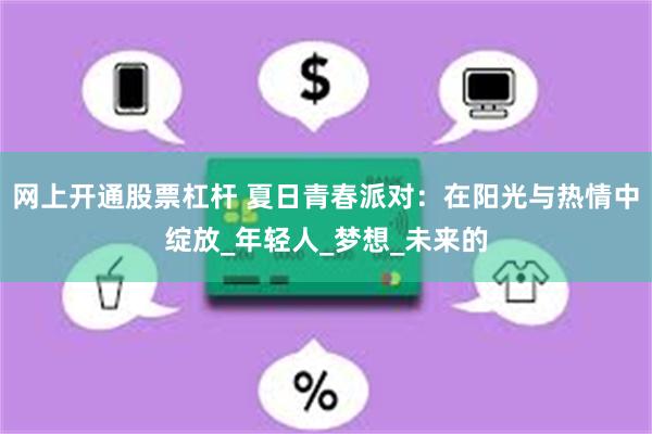 网上开通股票杠杆 夏日青春派对：在阳光与热情中绽放_年轻人_梦想_未来的