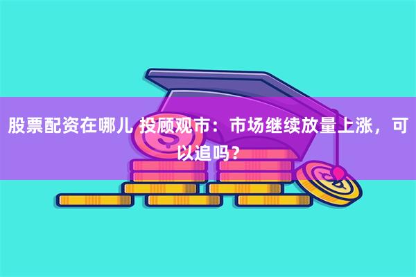 股票配资在哪儿 投顾观市：市场继续放量上涨，可以追吗？