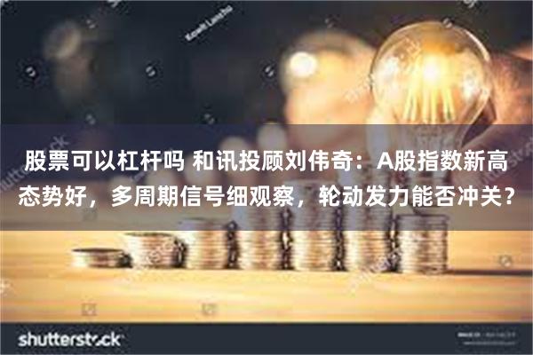股票可以杠杆吗 和讯投顾刘伟奇：A股指数新高态势好，多周期信号细观察，轮动发力能否冲关？