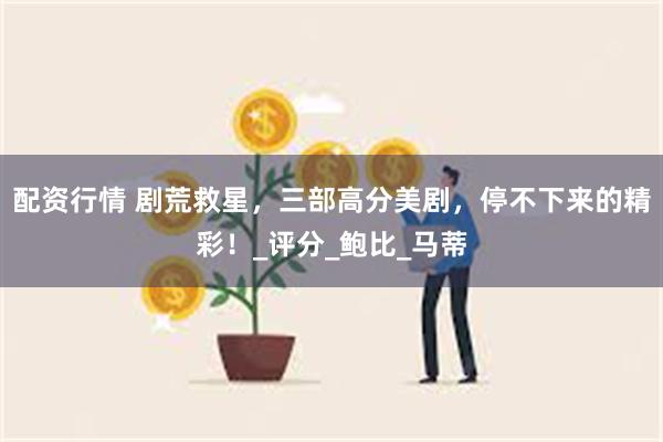 配资行情 剧荒救星，三部高分美剧，停不下来的精彩！_评分_鲍比_马蒂