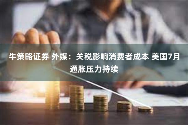 牛策略证券 外媒：关税影响消费者成本 美国7月通胀压力持续
