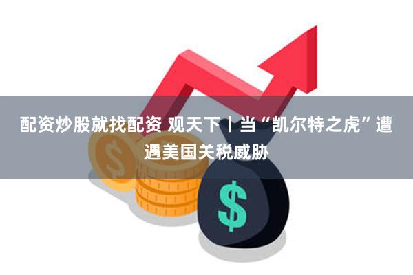 配资炒股就找配资 观天下丨当“凯尔特之虎”遭遇美国关税威胁