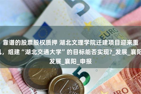 靠谱的股票股权质押 湖北文理学院迁建项目迎来重大喜讯，组建“湖北交通大学”的目标能否实现?_发展_襄阳_申报
