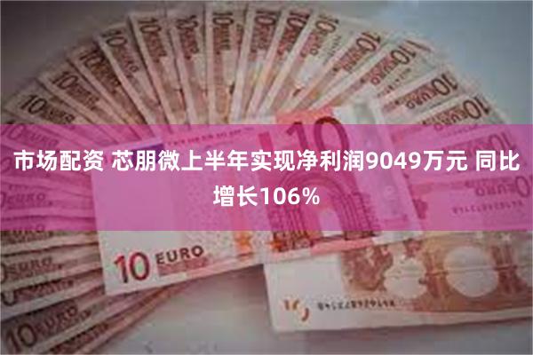 市场配资 芯朋微上半年实现净利润9049万元 同比增长106%
