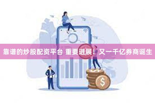靠谱的炒股配资平台 重要进展！又一千亿券商诞生