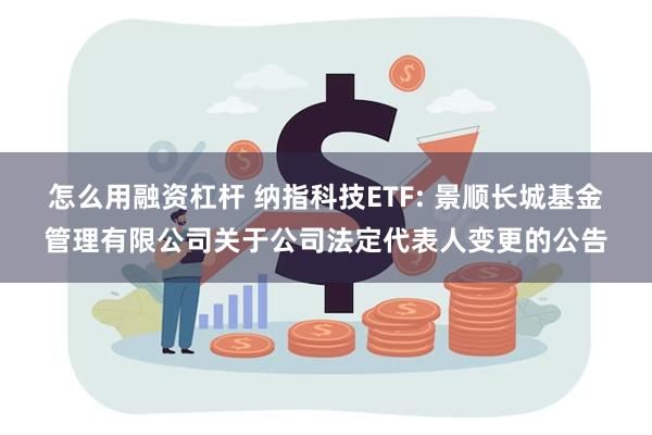 怎么用融资杠杆 纳指科技ETF: 景顺长城基金管理有限公司关于公司法定代表人变更的公告
