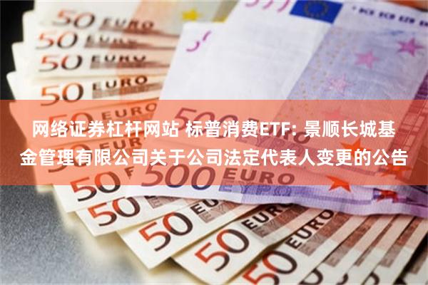 网络证券杠杆网站 标普消费ETF: 景顺长城基金管理有限公司关于公司法定代表人变更的公告