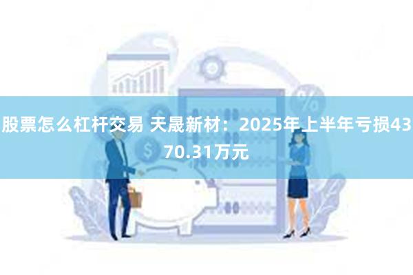 股票怎么杠杆交易 天晟新材：2025年上半年亏损4370.31万元