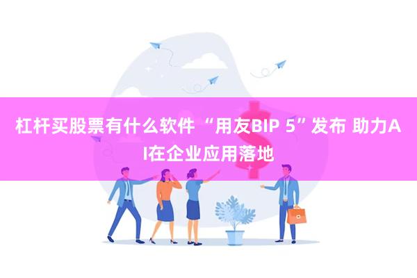 杠杆买股票有什么软件 “用友BIP 5”发布 助力AI在企业应用落地