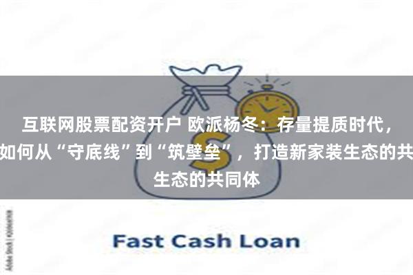 互联网股票配资开户 欧派杨冬：存量提质时代，欧派如何从“守底线”到“筑壁垒”，打造新家装生态的共同体