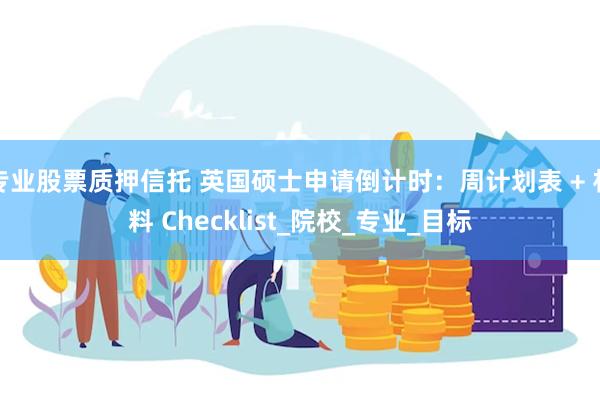 专业股票质押信托 英国硕士申请倒计时：周计划表 + 材料 Checklist_院校_专业_目标