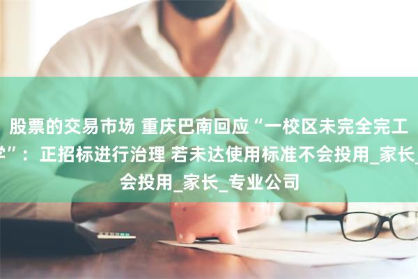 股票的交易市场 重庆巴南回应“一校区未完全完工9月将开学”：正招标进行治理 若未达使用标准不会投用_家长_专业公司