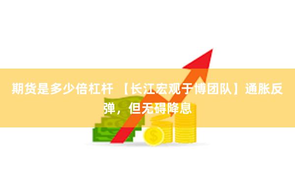期货是多少倍杠杆 【长江宏观于博团队】通胀反弹，但无碍降息