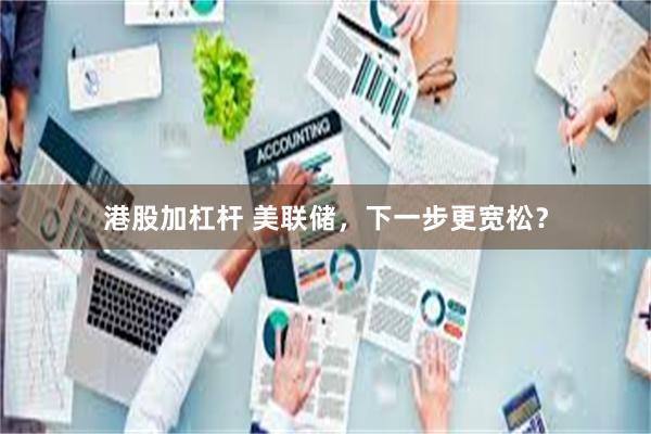 港股加杠杆 美联储，下一步更宽松？