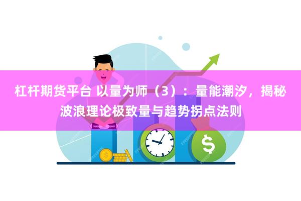 杠杆期货平台 以量为师(3):量能潮汐,揭秘波浪理论极致量与趋势拐点法则